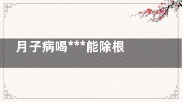 月子病喝***能除根吗 月子病汗蒸能治好吗